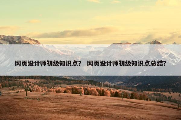 网页设计师初级知识点？ 网页设计师初级知识点总结？