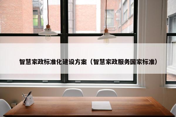 智慧家政标准化建设方案（智慧家政服务国家标准）