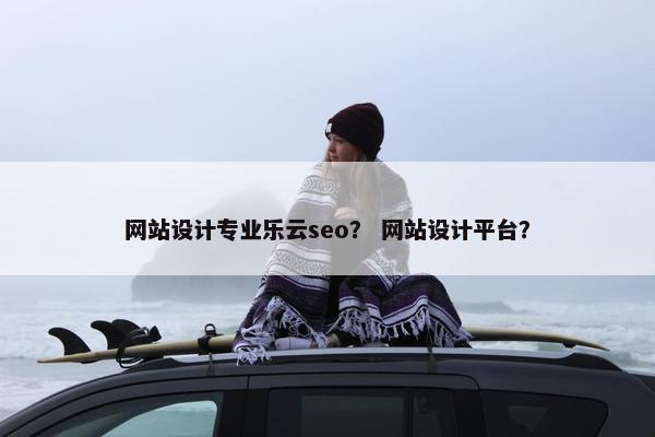 网站设计专业乐云seo？ 网站设计平台？