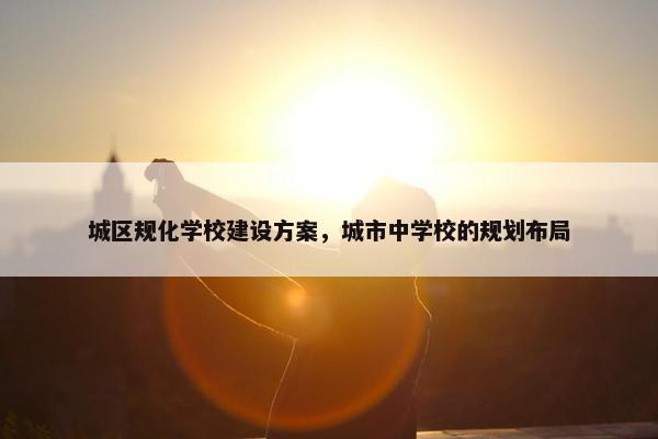 城区规化学校建设方案，城市中学校的规划布局