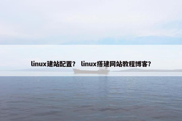 linux建站配置？ linux搭建网站教程博客？