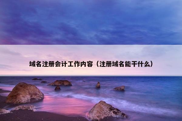域名注册会计工作内容（注册域名能干什么）