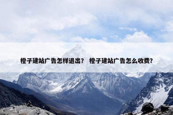 橙子建站广告怎样退出？ 橙子建站广告怎么收费？