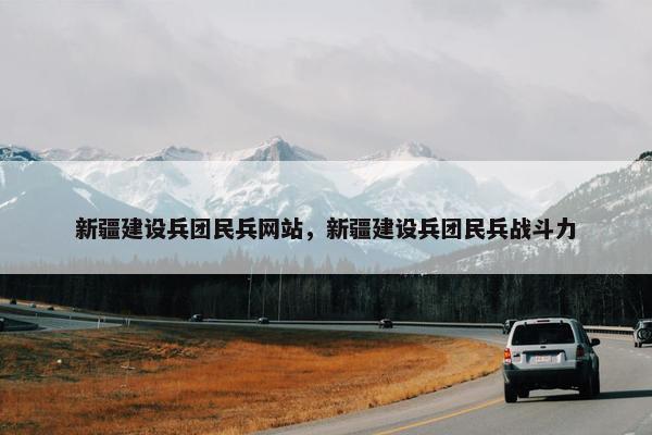 新疆建设兵团民兵网站，新疆建设兵团民兵战斗力