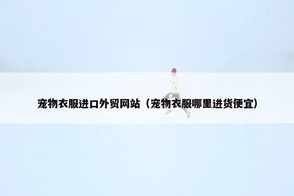 宠物衣服进口外贸网站（宠物衣服哪里进货便宜）