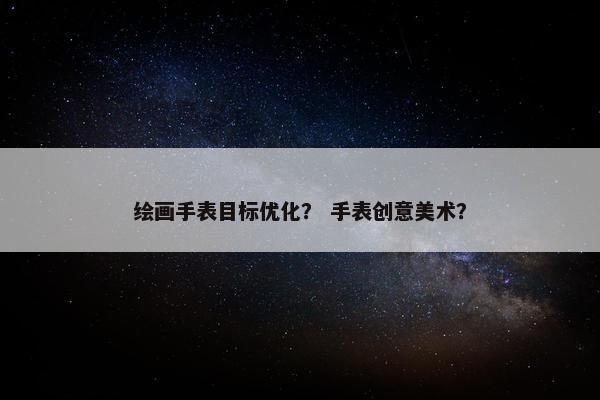 绘画手表目标优化？ 手表创意美术？