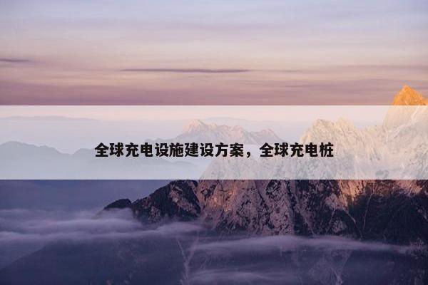 全球充电设施建设方案，全球充电桩