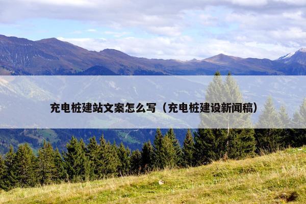 充电桩建站文案怎么写（充电桩建设新闻稿）