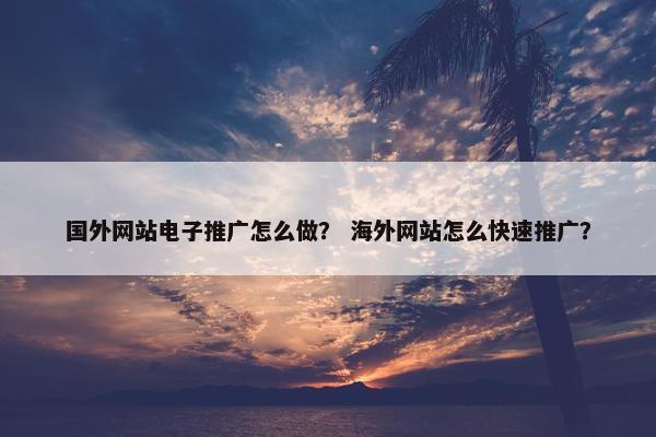 国外网站电子推广怎么做？ 海外网站怎么快速推广？