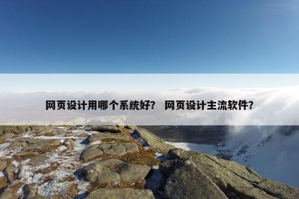 网页设计用哪个系统好？ 网页设计主流软件？
