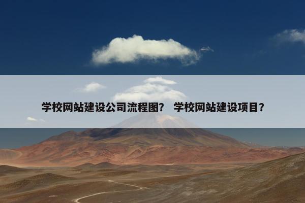学校网站建设公司流程图？ 学校网站建设项目？