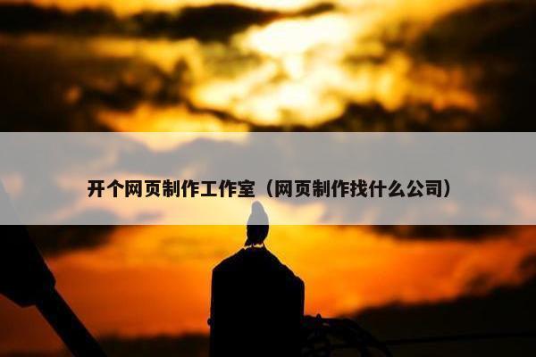 开个网页制作工作室（网页制作找什么公司）