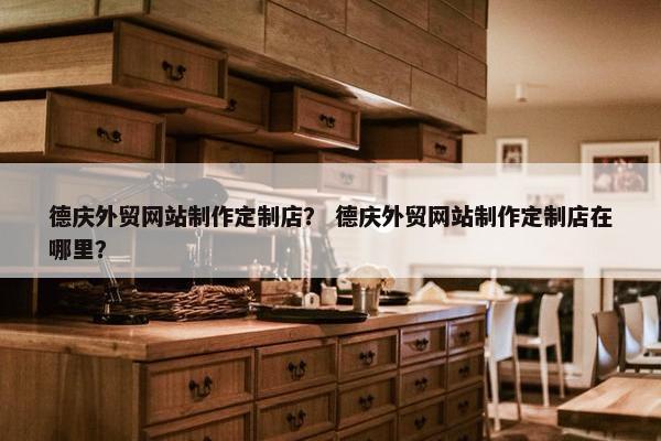 德庆外贸网站制作定制店？ 德庆外贸网站制作定制店在哪里？