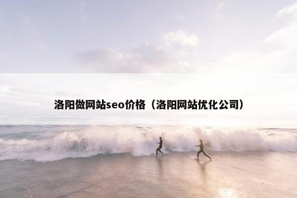 洛阳做网站seo价格（洛阳网站优化公司）