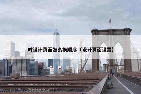时设计页面怎么换顺序（设计页面设置）