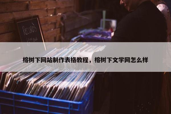 榕树下网站制作表格教程，榕树下文学网怎么样