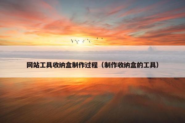网站工具收纳盒制作过程（制作收纳盒的工具）