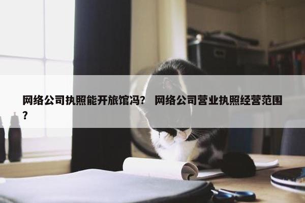 网络公司执照能开旅馆冯？ 网络公司营业执照经营范围？