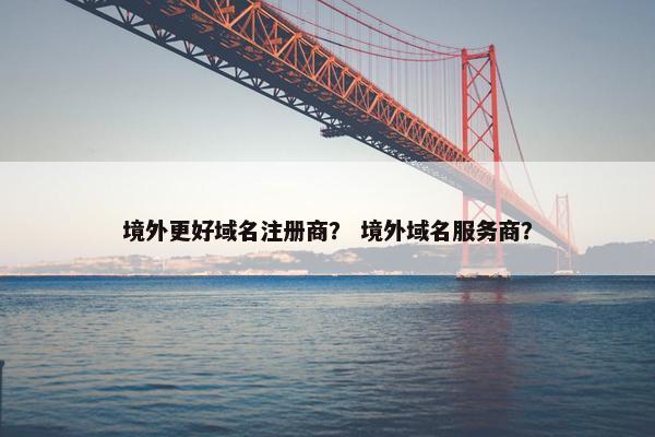 境外更好域名注册商？ 境外域名服务商？