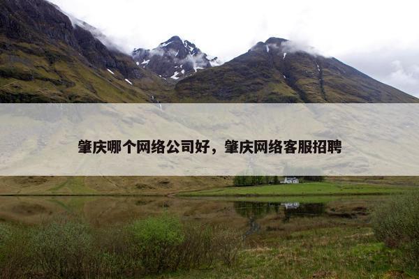 肇庆哪个网络公司好，肇庆网络客服招聘