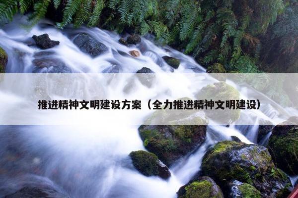 推进精神文明建设方案（全力推进精神文明建设）