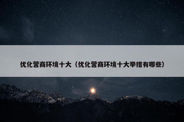 优化营商环境十大（优化营商环境十大举措有哪些）