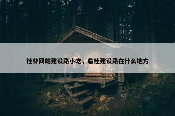 桂林网站建设路小吃，临桂建设路在什么地方