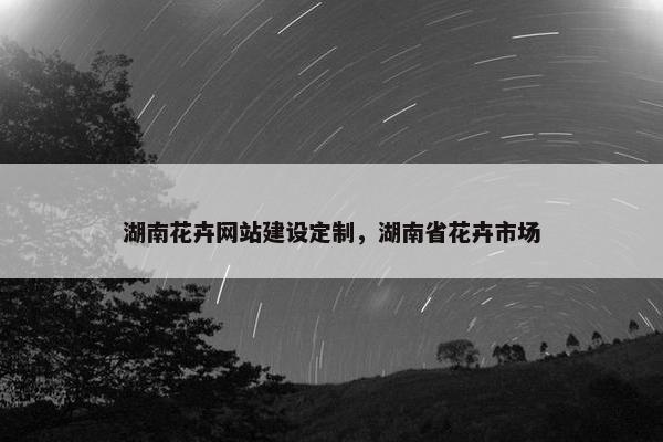 湖南花卉网站建设定制，湖南省花卉市场