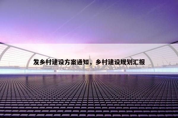 发乡村建设方案通知，乡村建设规划汇报
