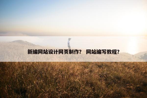 新编网站设计网页制作？ 网站编写教程？