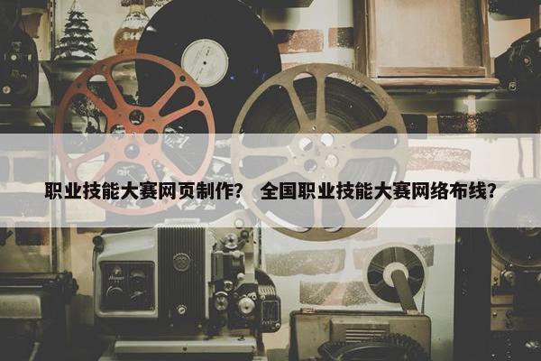 职业技能大赛网页制作？ 全国职业技能大赛网络布线？