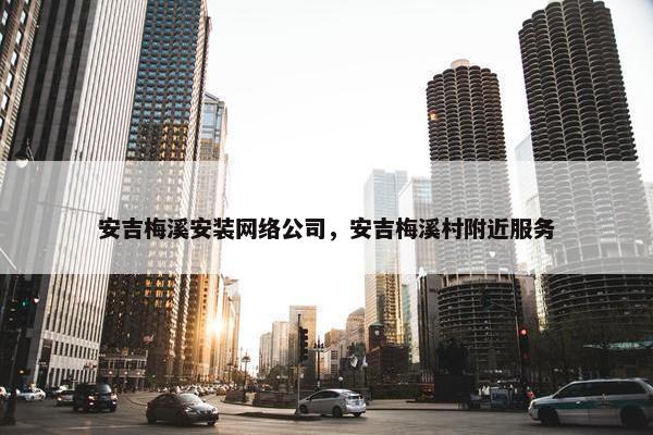 安吉梅溪安装网络公司，安吉梅溪村附近服务