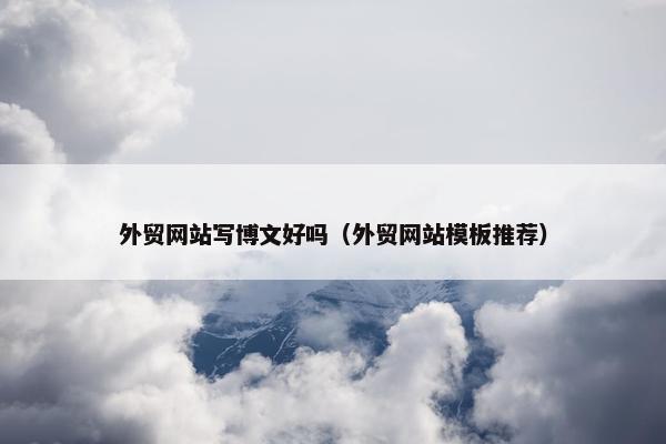 外贸网站写博文好吗（外贸网站模板推荐）