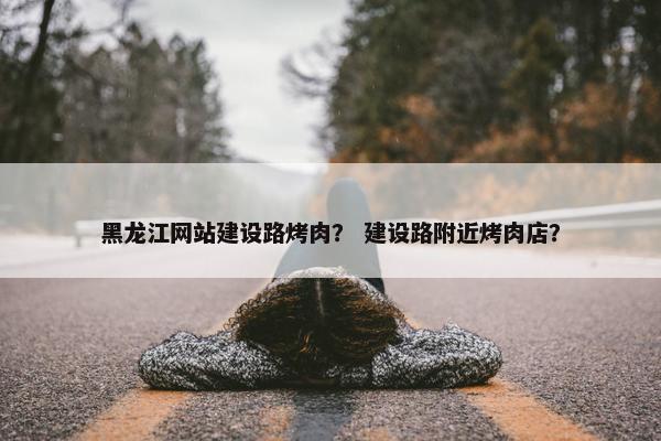 黑龙江网站建设路烤肉？ 建设路附近烤肉店？