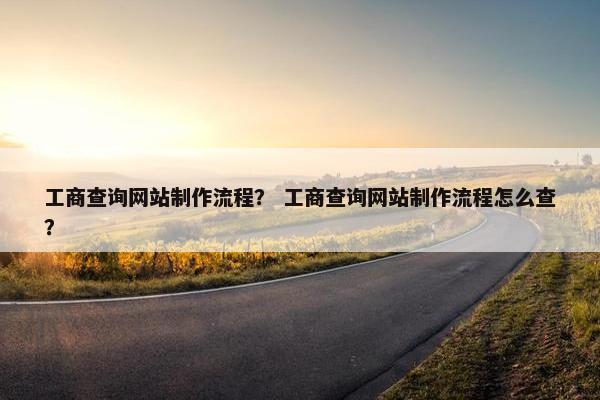 工商查询网站制作流程？ 工商查询网站制作流程怎么查？