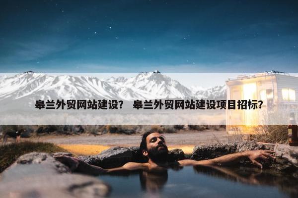 皋兰外贸网站建设？ 皋兰外贸网站建设项目招标？