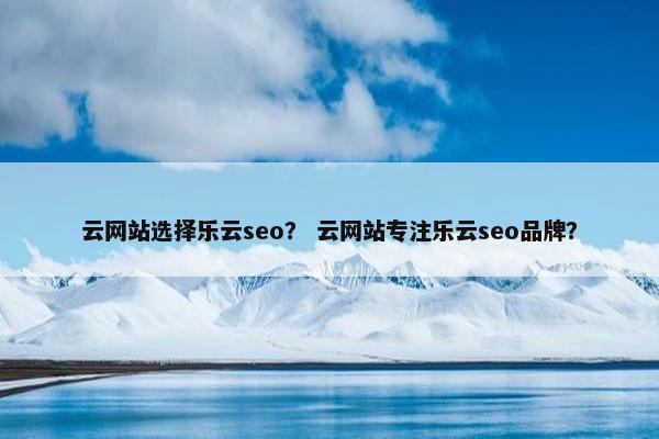云网站选择乐云seo？ 云网站专注乐云seo品牌？