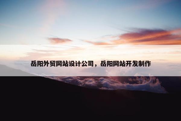 岳阳外贸网站设计公司，岳阳网站开发制作