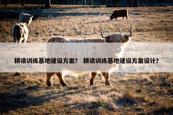 耕读训练基地建设方案？ 耕读训练基地建设方案设计？
