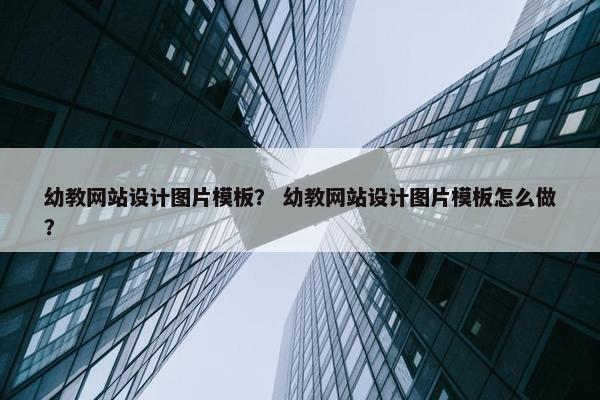 幼教网站设计图片模板？ 幼教网站设计图片模板怎么做？