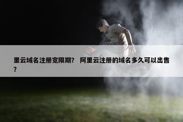 里云域名注册宽限期？ 阿里云注册的域名多久可以出售？