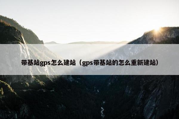 带基站gps怎么建站（gps带基站的怎么重新建站）