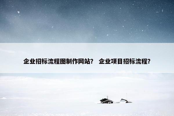 企业招标流程图制作网站？ 企业项目招标流程？