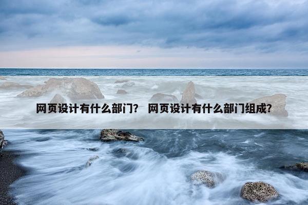 网页设计有什么部门？ 网页设计有什么部门组成？