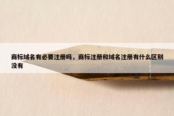 商标域名有必要注册吗，商标注册和域名注册有什么区别没有