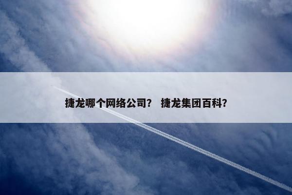 捷龙哪个网络公司？ 捷龙集团百科？
