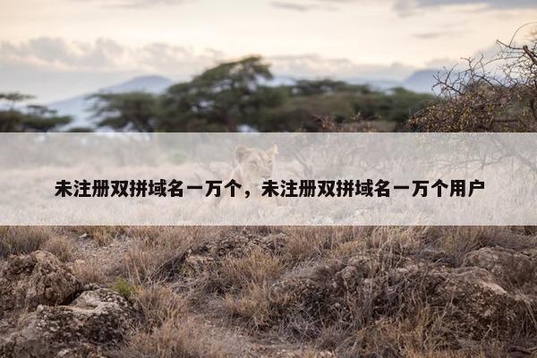 未注册双拼域名一万个，未注册双拼域名一万个用户