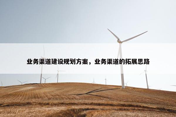 业务渠道建设规划方案，业务渠道的拓展思路