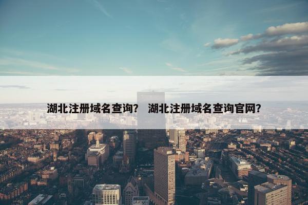 湖北注册域名查询？ 湖北注册域名查询官网？