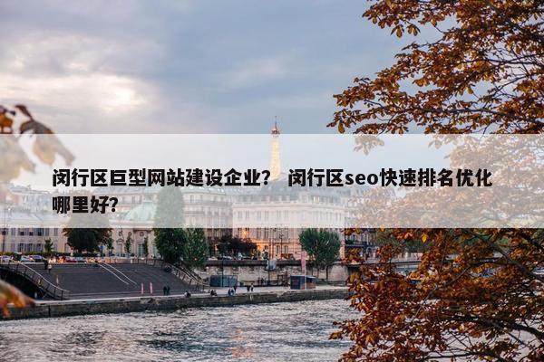 闵行区巨型网站建设企业？ 闵行区seo快速排名优化哪里好？